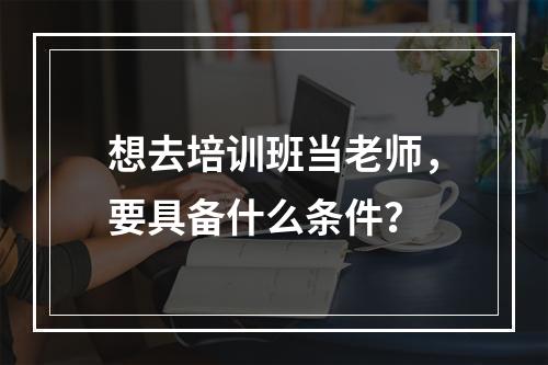 想去培训班当老师，要具备什么条件？