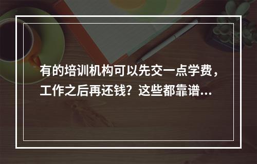 有的培训机构可以先交一点学费，工作之后再还钱？这些都靠谱吗？我一点都不相信，感觉是找不到学生了，才