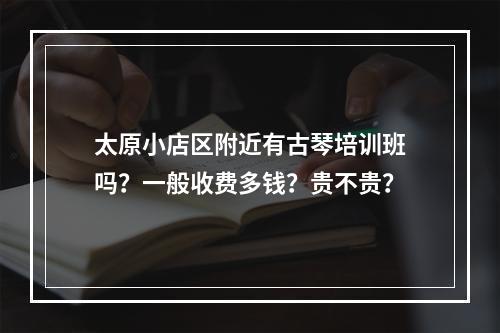 太原小店区附近有古琴培训班吗？一般收费多钱？贵不贵？