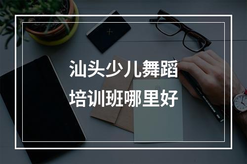 汕头少儿舞蹈培训班哪里好