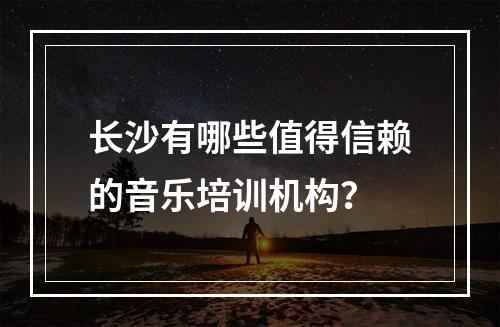 长沙有哪些值得信赖的音乐培训机构？