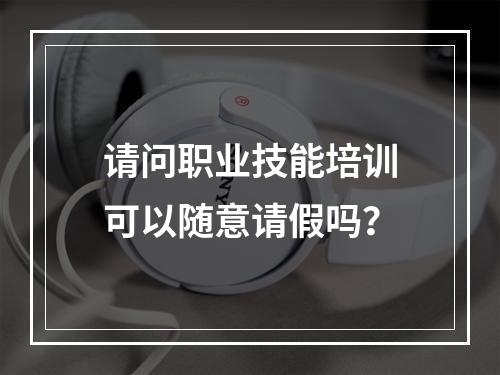 请问职业技能培训可以随意请假吗？