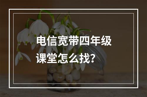 电信宽带四年级课堂怎么找？