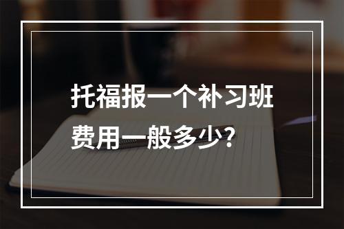 托福报一个补习班费用一般多少?