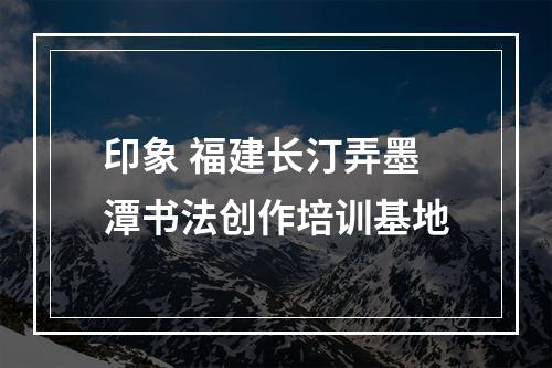 印象 福建长汀弄墨潭书法创作培训基地