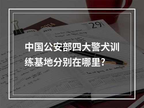 中国公安部四大警犬训练基地分别在哪里?