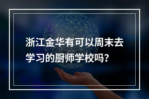 浙江金华有可以周末去学习的厨师学校吗？