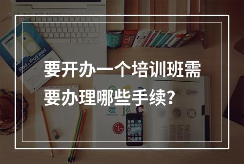 要开办一个培训班需要办理哪些手续？