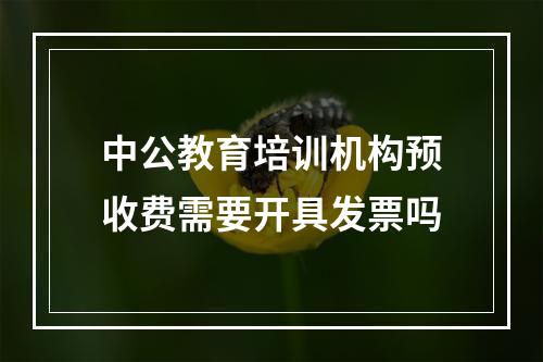 中公教育培训机构预收费需要开具发票吗