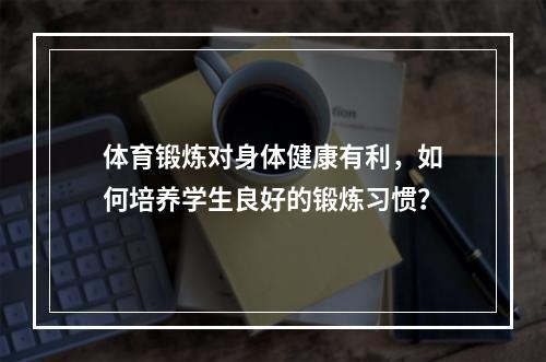 体育锻炼对身体健康有利，如何培养学生良好的锻炼习惯？