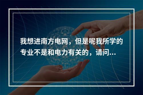 我想进南方电网，但是呢我所学的专业不是和电力有关的，请问有没有专门的培训机构，培训考取相关