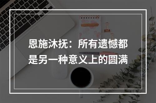 恩施沐抚：所有遗憾都是另一种意义上的圆满