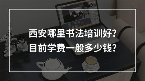 西安哪里书法培训好？目前学费一般多少钱？