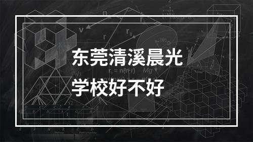 东莞清溪晨光学校好不好