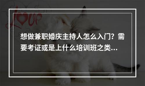 想做兼职婚庆主持人怎么入门？需要考证或是上什么培训班之类的吗？