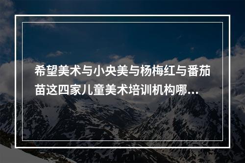 希望美术与小央美与杨梅红与番茄苗这四家儿童美术培训机构哪家好点？