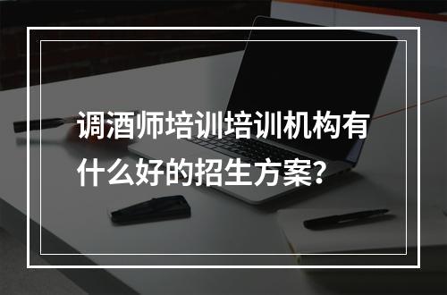 调酒师培训培训机构有什么好的招生方案？