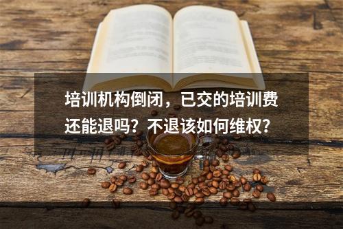 培训机构倒闭，已交的培训费还能退吗？不退该如何维权？