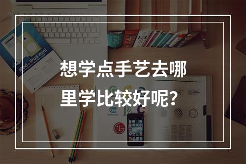 想学点手艺去哪里学比较好呢？