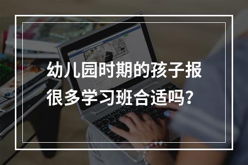 幼儿园时期的孩子报很多学习班合适吗？