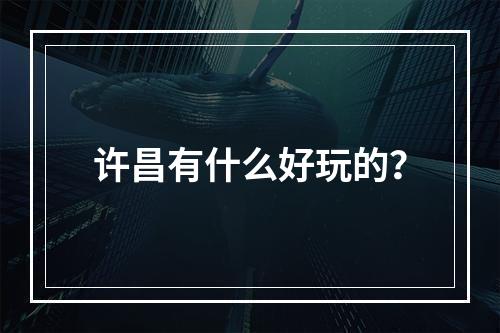 许昌有什么好玩的？