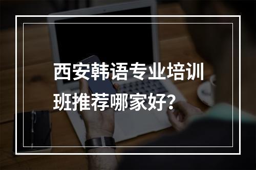 西安韩语专业培训班推荐哪家好？