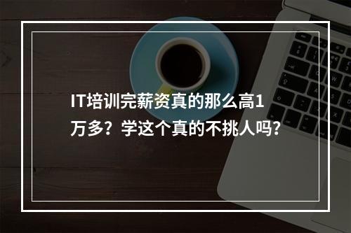 IT培训完薪资真的那么高1万多？学这个真的不挑人吗？