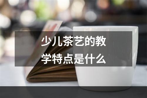 少儿茶艺的教学特点是什么