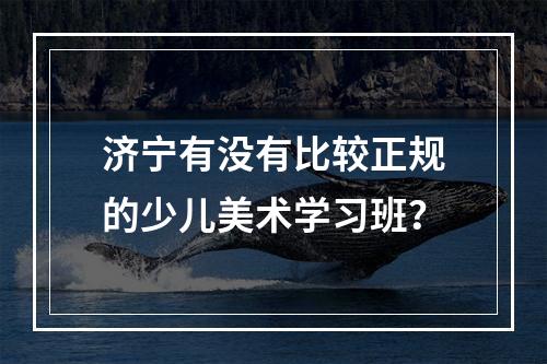 济宁有没有比较正规的少儿美术学习班？