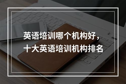 英语培训哪个机构好，十大英语培训机构排名