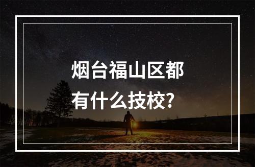 烟台福山区都有什么技校?