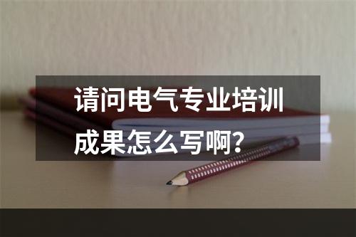 请问电气专业培训成果怎么写啊？