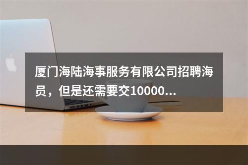 厦门海陆海事服务有限公司招聘海员，但是还需要交10000的培训费用。可靠吗。