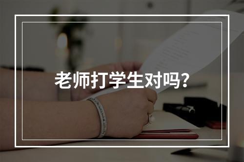 老师打学生对吗？