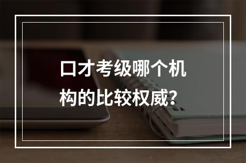 口才考级哪个机构的比较权威？