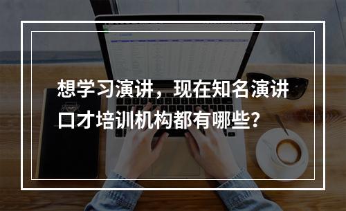 想学习演讲，现在知名演讲口才培训机构都有哪些？