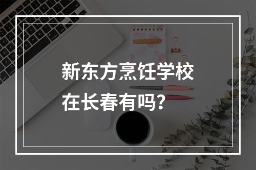 新东方烹饪学校在长春有吗？