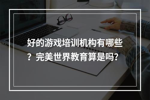 好的游戏培训机构有哪些？完美世界教育算是吗？