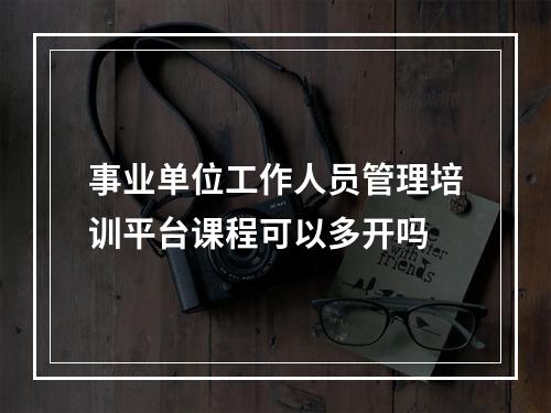 事业单位工作人员管理培训平台课程可以多开吗