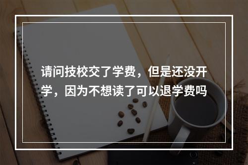 请问技校交了学费，但是还没开学，因为不想读了可以退学费吗