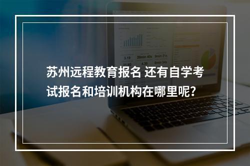 苏州远程教育报名 还有自学考试报名和培训机构在哪里呢？