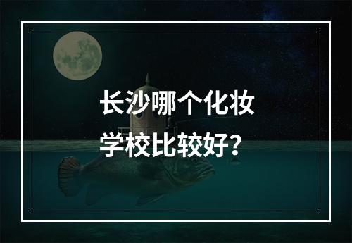 长沙哪个化妆学校比较好？