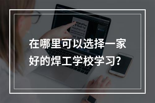 在哪里可以选择一家好的焊工学校学习？