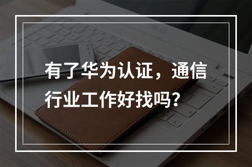 有了华为认证，通信行业工作好找吗？