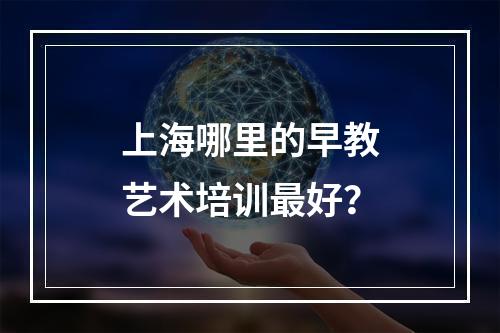 上海哪里的早教艺术培训最好？