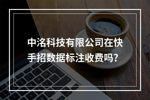 中洺科技有限公司在快手招数据标注收费吗？