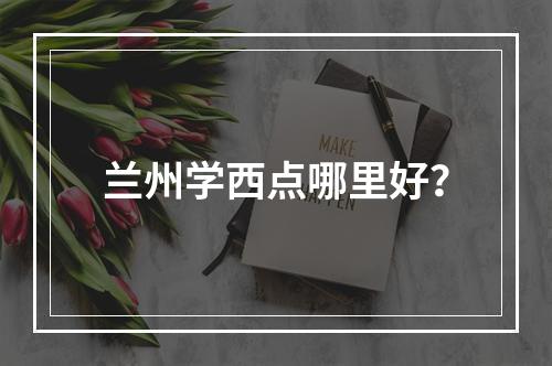 兰州学西点哪里好？