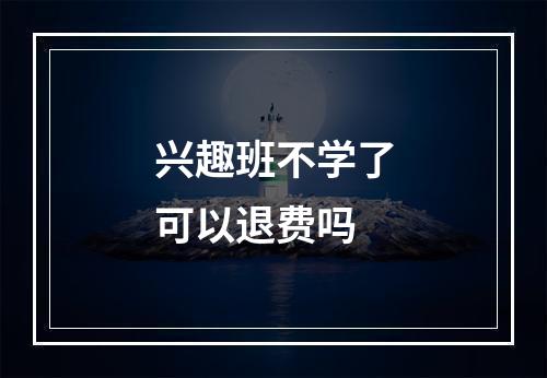 兴趣班不学了可以退费吗