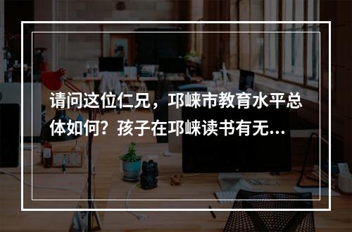 请问这位仁兄，邛崃市教育水平总体如何？孩子在邛崃读书有无培训机构辅导？谢谢您