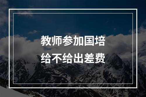 教师参加国培给不给出差费